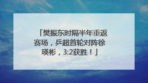 樊振东时隔半年重返赛场，乒超首轮对阵徐瑛彬，3:2获胜！