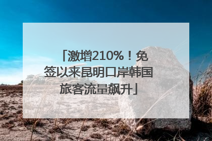 激增210%！免签以来昆明口岸韩国旅客流量飙升