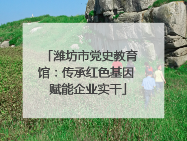潍坊市党史教育馆：传承红色基因 赋能企业实干