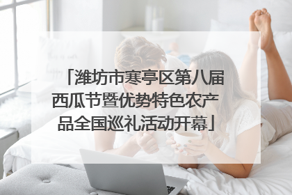 潍坊市寒亭区第八届西瓜节暨优势特色农产品全国巡礼活动开幕