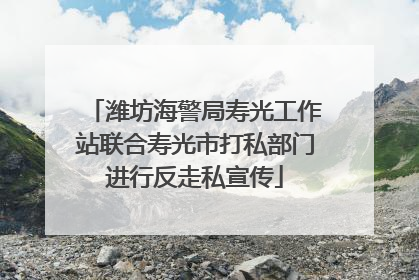 潍坊海警局寿光工作站联合寿光市打私部门进行反走私宣传