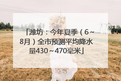 潍坊：今年夏季（6～8月）全市预测平均降水量430～470毫米