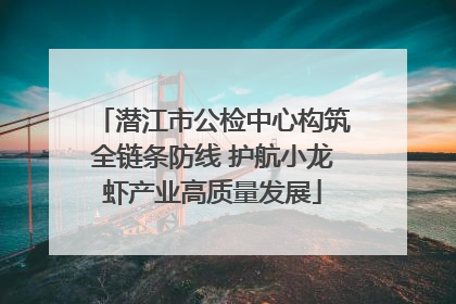 潜江市公检中心构筑全链条防线 护航小龙虾产业高质量发展