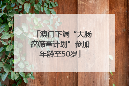 澳门下调“大肠癌筛查计划”参加年龄至50岁