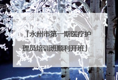 永州市第一期医疗护理员培训班顺利开班