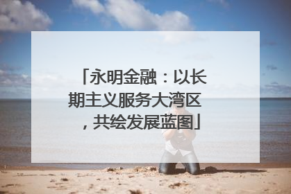 永明金融：以长期主义服务大湾区，共绘发展蓝图