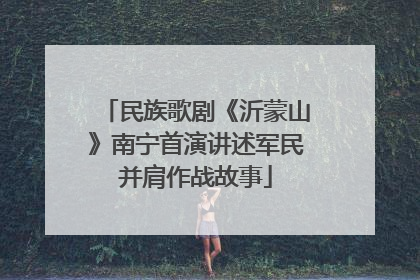 民族歌剧《沂蒙山》南宁首演讲述军民并肩作战故事
