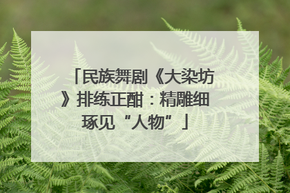 民族舞剧《大染坊》排练正酣：精雕细琢见“人物”