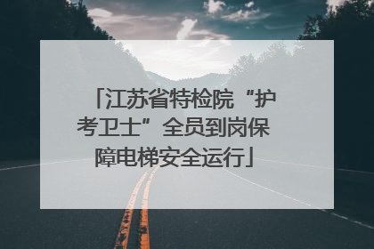 江苏省特检院“护考卫士”全员到岗保障电梯安全运行