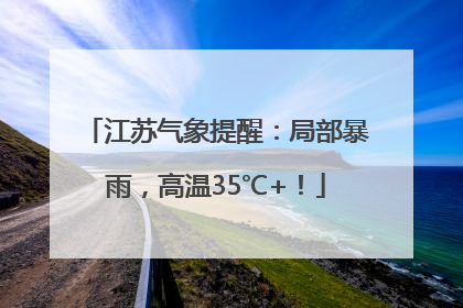 江苏气象提醒：局部暴雨，高温35℃+！
