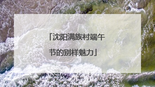沈阳满族村端午节的别样魅力