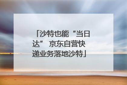 沙特也能“当日达” 京东自营快递业务落地沙特