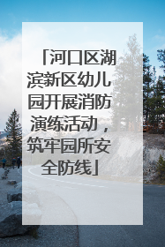 河口区湖滨新区幼儿园开展消防演练活动，筑牢园所安全防线