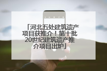 河北五处建筑遗产项目获推介！第十批20世纪建筑遗产推介项目出炉