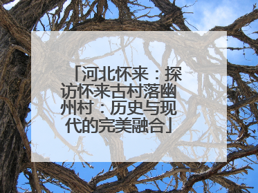 河北怀来：探访怀来古村落幽州村：历史与现代的完美融合
