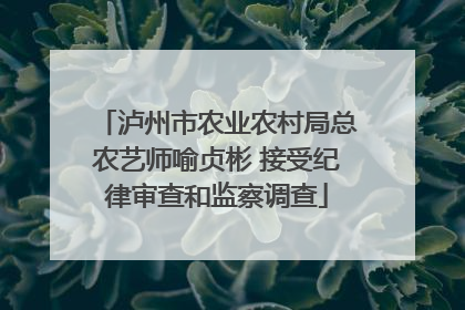 泸州市农业农村局总农艺师喻贞彬 接受纪律审查和监察调查