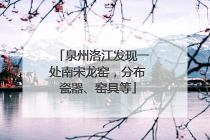 泉州洛江发现一处南宋龙窑，分布瓷器、窑具等