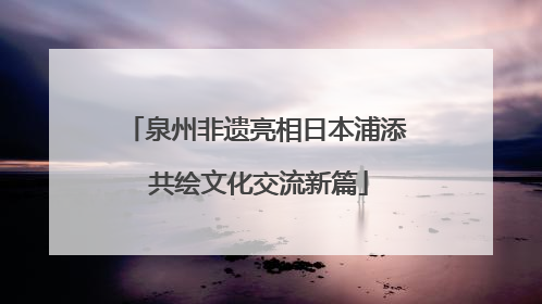 泉州非遗亮相日本浦添 共绘文化交流新篇
