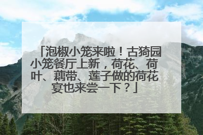 泡椒小笼来啦！古猗园小笼餐厅上新，荷花、荷叶、藕带、莲子做的荷花宴也来尝一下？