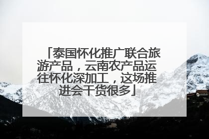 泰国怀化推广联合旅游产品，云南农产品运往怀化深加工，这场推进会干货很多