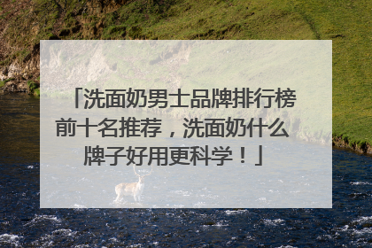 洗面奶男士品牌排行榜前十名推荐，洗面奶什么牌子好用更科学！