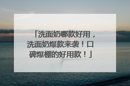 洗面奶哪款好用，洗面奶爆款来袭！口碑爆棚的好用款！
