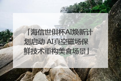 海信世俱杯AI焕新计划启动 AI真空磁场保鲜技术重构美食场景