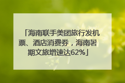 海南联手美团旅行发机票、酒店消费券，海南暑期文旅增速达62%