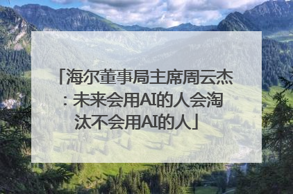 海尔董事局主席周云杰：未来会用AI的人会淘汰不会用AI的人