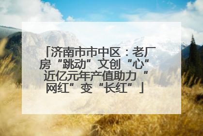 济南市市中区：老厂房“跳动”文创“心” 近亿元年产值助力“网红”变“长红”