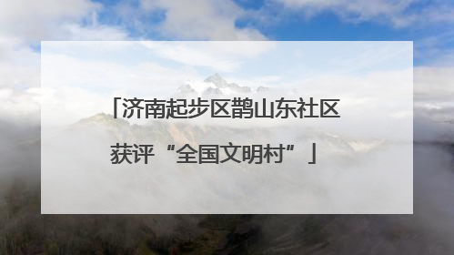 济南起步区鹊山东社区获评“全国文明村”