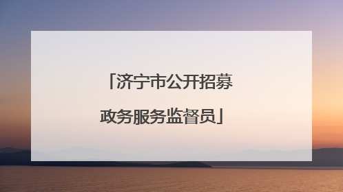 济宁市公开招募政务服务监督员