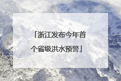 浙江发布今年首个省级洪水预警
