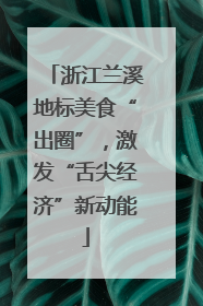 浙江兰溪地标美食“出圈”，激发“舌尖经济”新动能