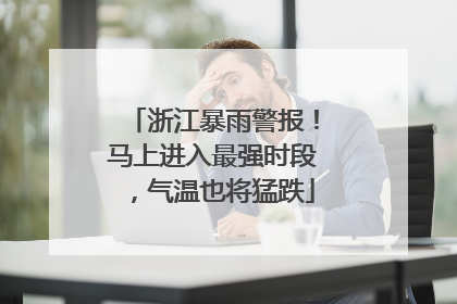 浙江暴雨警报！马上进入最强时段，气温也将猛跌