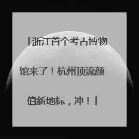 浙江首个考古博物馆来了！杭州顶流颜值新地标，冲！
