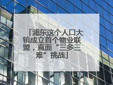 浦东这个人口大镇成立首个物业联盟，直面“三多三难”挑战