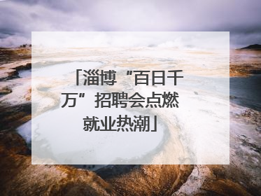 淄博“百日千万”招聘会点燃就业热潮