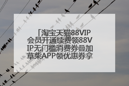 淘宝天猫88VIP会员开通续费领88VIP无门槛消费券叠加草柴APP领优惠券拿购物返利更省钱