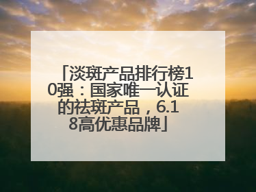 淡斑产品排行榜10强：国家唯一认证的祛斑产品，6.18高优惠品牌