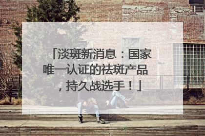 淡斑新消息：国家唯一认证的祛斑产品，持久战选手！