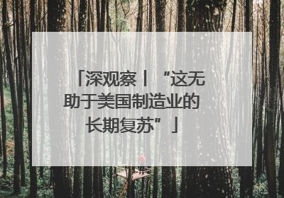 深观察丨“这无助于美国制造业的长期复苏”