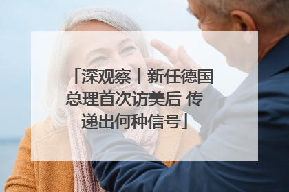 深观察丨新任德国总理首次访美后 传递出何种信号