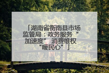 湖南省衡南县市场监管局：政务服务“加速度” 消费维权“暖民心”