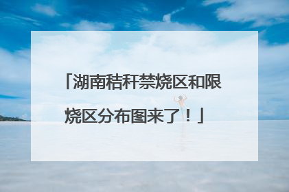 湖南秸秆禁烧区和限烧区分布图来了！