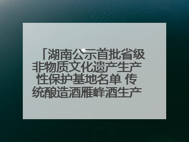 湖南公示首批省级非物质文化遗产生产性保护基地名单 传统酿造酒雁峰酒生产基地入选
