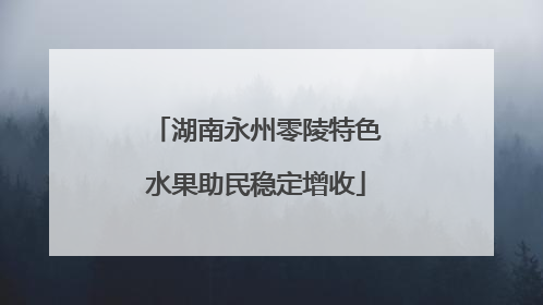 湖南永州零陵特色水果助民稳定增收