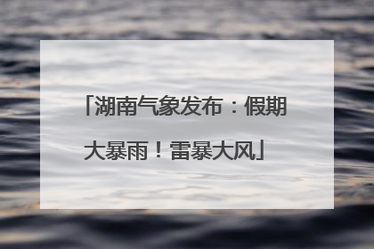 湖南气象发布：假期大暴雨！雷暴大风