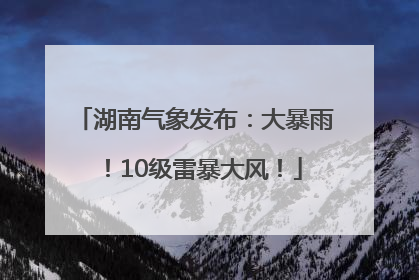湖南气象发布：大暴雨！10级雷暴大风！
