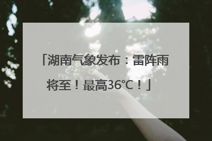 湖南气象发布：雷阵雨将至！最高36℃！